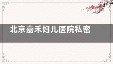 北京嘉禾妇儿医院私密科深度测评到底怎么样!医生团队实力|特色项目|收费口碑|都不错